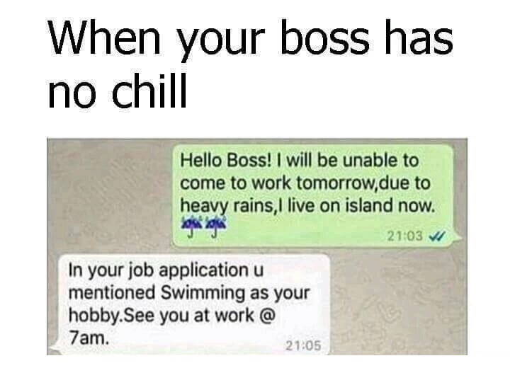 meme stream - document - When your boss has no chill Hello Boss! I will be unable to come to work tomorrow,due to heavy rains, I live on island now. w In your job application u mentioned Swimming as your hobby.See you at work @ 7am.