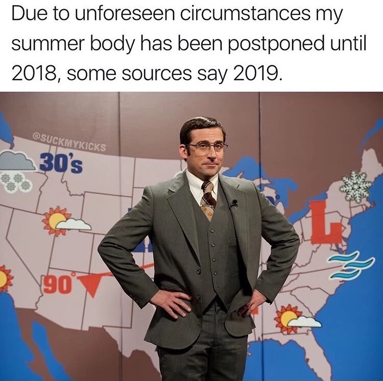 memes - steve carell anchorman 2 - Due to unforeseen circumstances my summer body has been postponed until 2018, some sources say 2019. 30's 1909