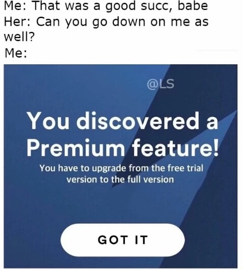 memes - you ve discovered a premium feature meme - Me That was a good succ, babe Her Can you go down on me as well? Me You discovered a Premium feature! You have to upgrade from the free trial version to the full version Got It