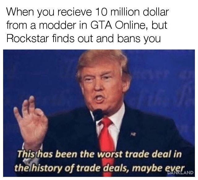 memes - has been the worst trade deal be ever meme - When you recieve 10 million dollar from a modder in Gta Online, but Rockstar finds out and bans you This has been the worst trade deal in the history of trade deals, maybe ever