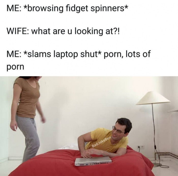memes - shoulder - Me browsing fidget spinners Wife what are u looking at?! Me slams laptop shut porn, lots of porn Bad JokeBen