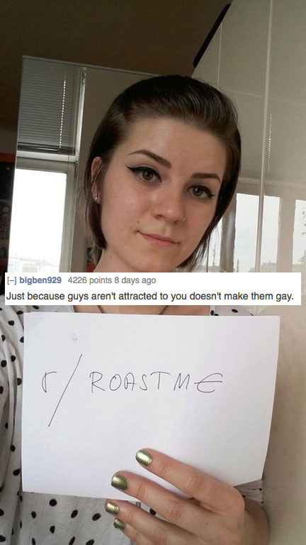 memes - mean savage roasts - bigben 929 4226 points 8 days ago Just because guys aren't attracted to you doesn't make them gay. Roastme