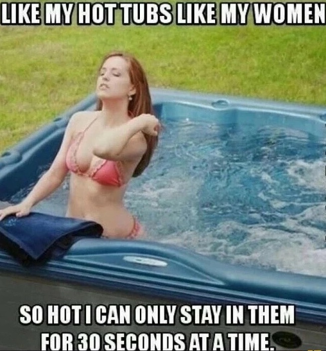 meme stream - swimming pool - My Hot Tubs My Women So Hot I Can Only Stay In Them For 30 Seconds At A Time.