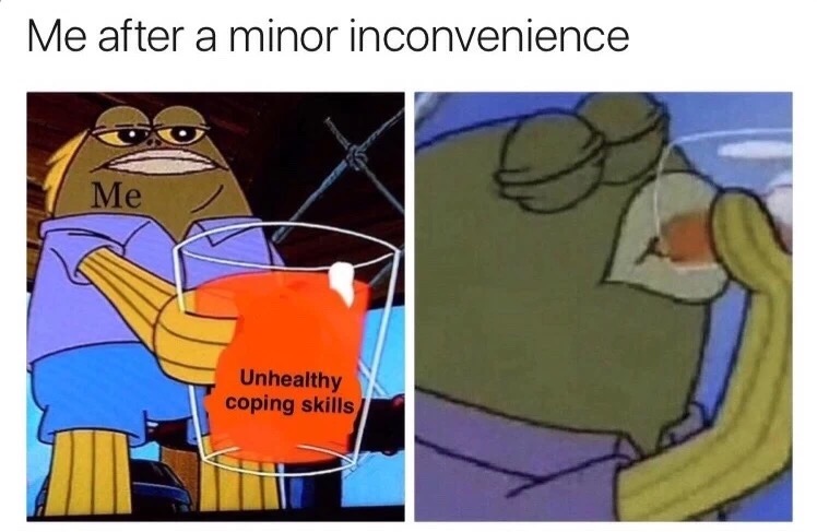 meme stream - me at any minor inconvenience - Me after a minor inconvenience Me Unhealthy coping skills