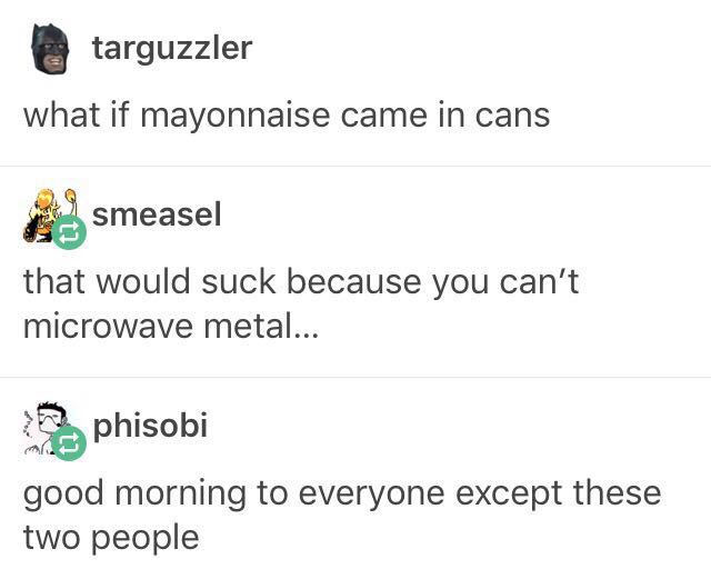 meme stream - Meme - targuzzler what if mayonnaise came in cans smeasel that would suck because you can't microwave metal... 2 phisobi good morning to everyone except these two people