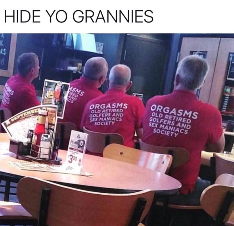 meme stream - funny orgasm quotes - Hide Yo Grannies Orgasms Old Retired Golfers And Sex Maniacs Society Orgasms Old Retired Golfers And Sex Maniacs Society