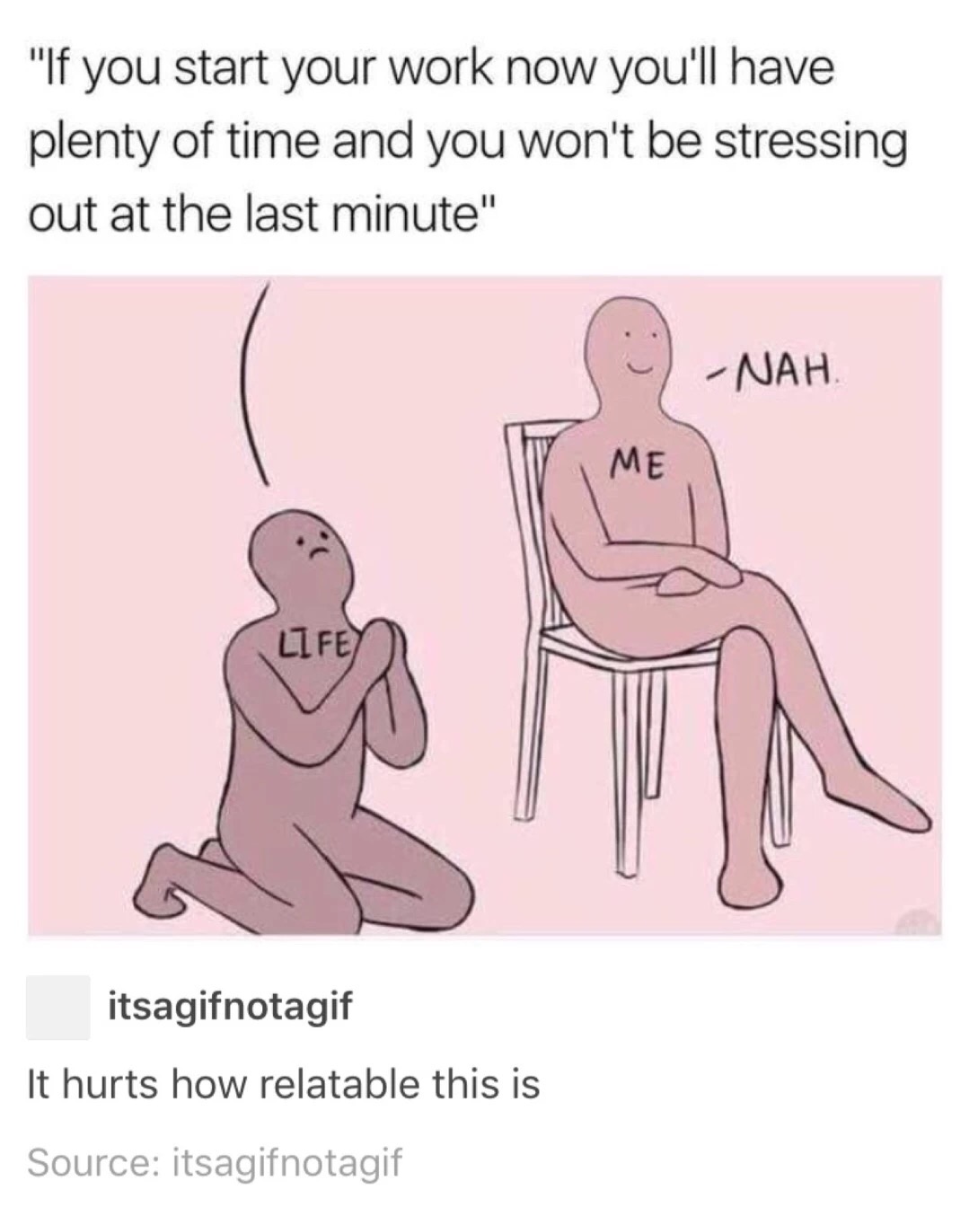 meme - if you start your work now you ll have plenty of time - "If you start your work now you'll have plenty of time and you won't be stressing out at the last minute" Nah itsagifnotagif It hurts how relatable this is Source itsagifnotagif