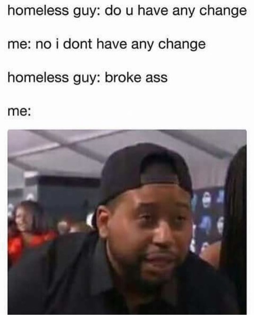 edgy meme of huh what d you say - homeless guy do u have any change me no i dont have any change homeless guy broke ass me