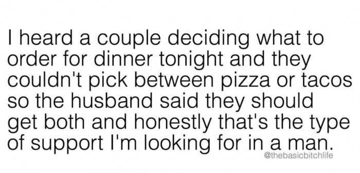 memes - sexual harassment in school quotes - Theard a couple deciding what to order for dinner tonight and they couldn't pick between pizza or tacos so the husband said they should get both and honestly that's the type of support I'm looking for in a man.