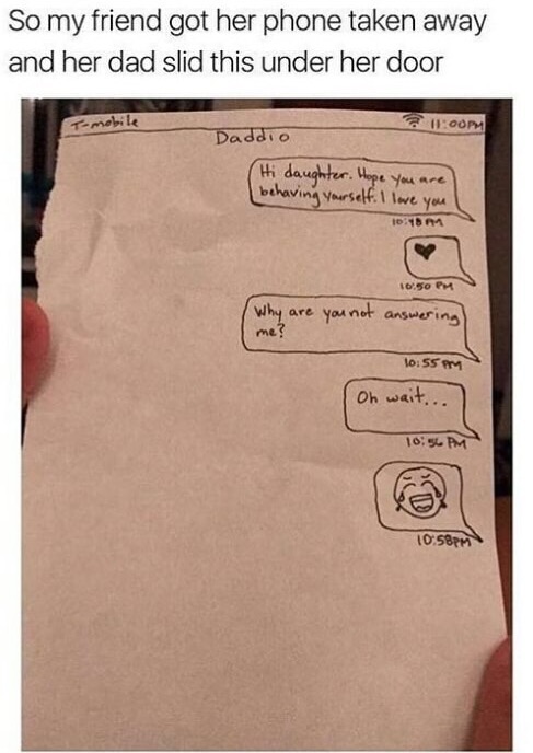 memes - document - So my friend got her phone taken away and her dad slid this under her door Tomobile Pm Daddio Hi daughter. Hope you are behaving yourself. I love you Why are you not answering me? Oh wait... Pm