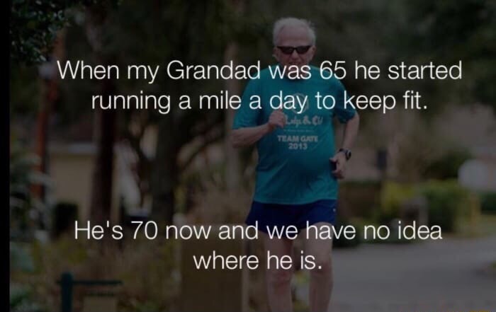 memes - funny and stupid jokes - When my Grandad was 65 he started running a mile a day to keep fit. Team Gate 2013 He's 70 now and we have no idea where he is.