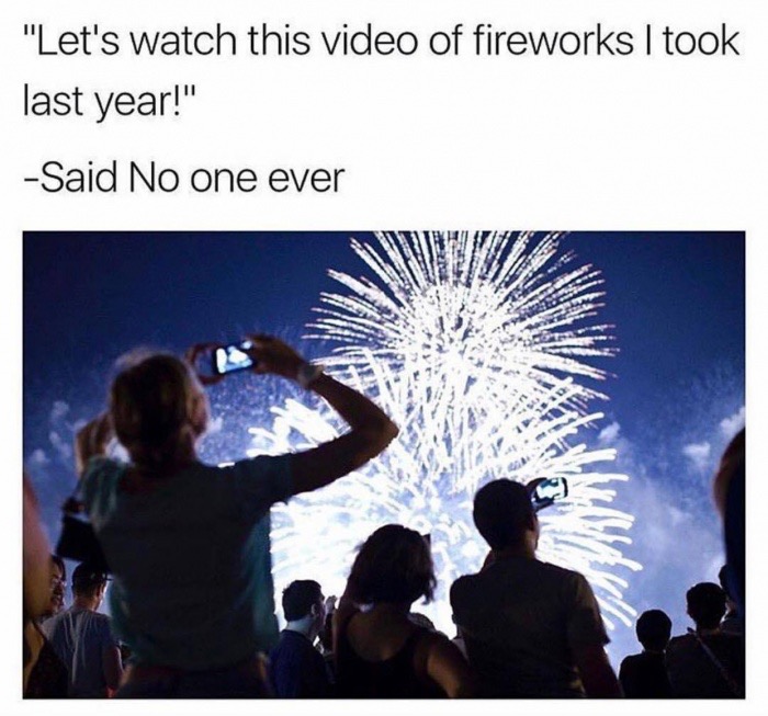 memes - lets watch this video of fireworks - "Let's watch this video of fireworks I took last year!" Said No one ever