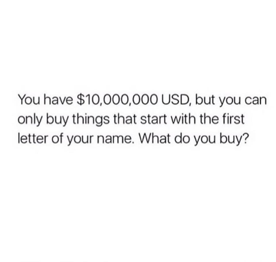 memes - meaningful deep time quotes - You have $10,000,000 Usd, but you can only buy things that start with the first letter of your name. What do you buy?