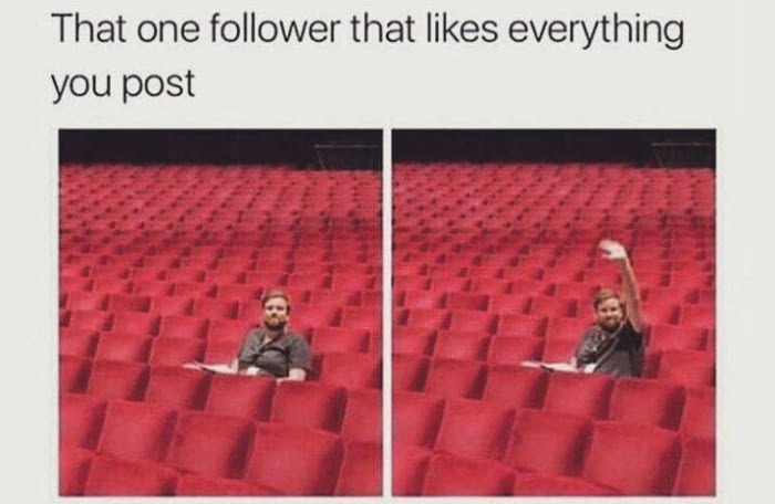 one follower that likes all your posts - That one er that everything you post