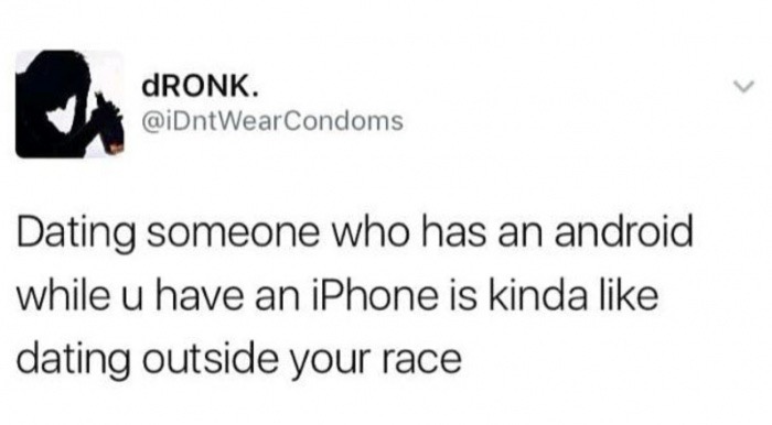 Dronk. Dating someone who has an android while u have an iPhone is kinda dating outside your race