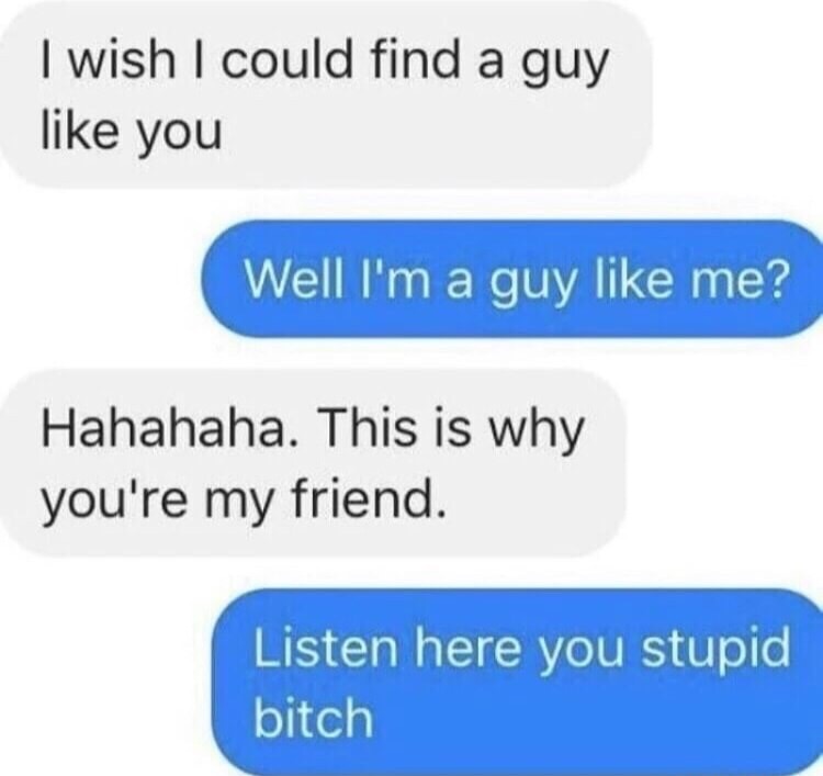 wish i could find a guy like you - I wish I could find a guy you Well I'm a guy me? Hahahaha. This is why you're my friend. Listen here you stupid bitch