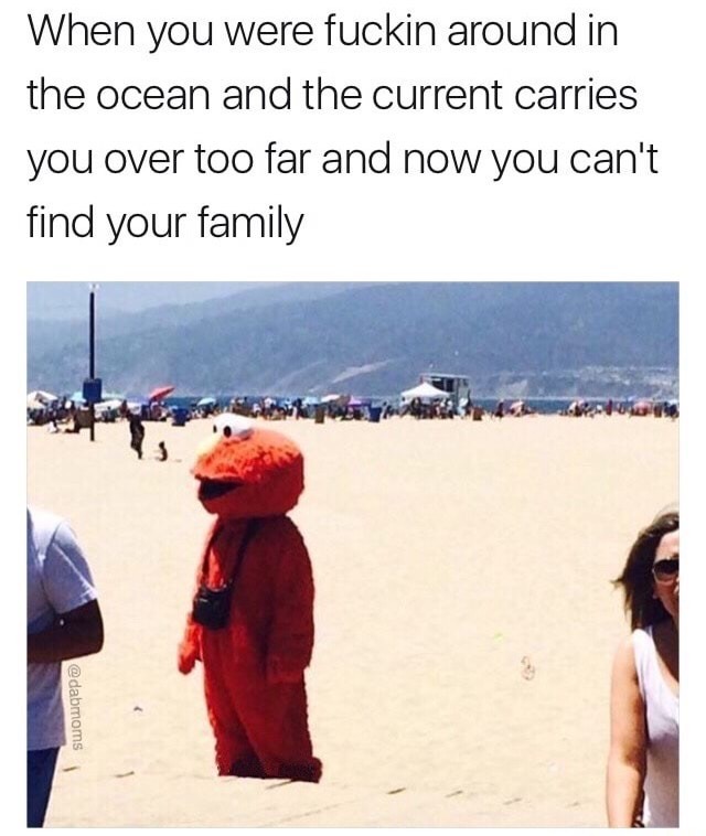 vacation - When you were fuckin around in the ocean and the current carries you over too far and now you can't find your family