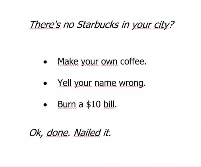 angle - There's no Starbucks in your city? Make your own coffee. Yell your name wrong. Burn a $10 bill. Ok, done. Nailed it.