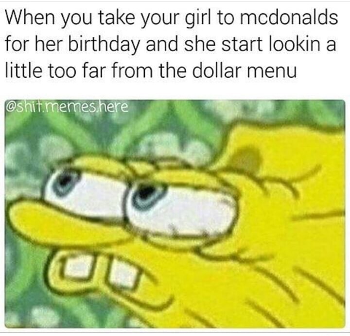 memes - sponge meme - When you take your girl to mcdonalds for her birthday and she start lookin a little too far from the dollar menu .memes here