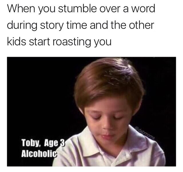 memes - 3 year old alcoholic - When you stumble over a word during story time and the other kids start roasting you Toby, Age 3 Alcoholic