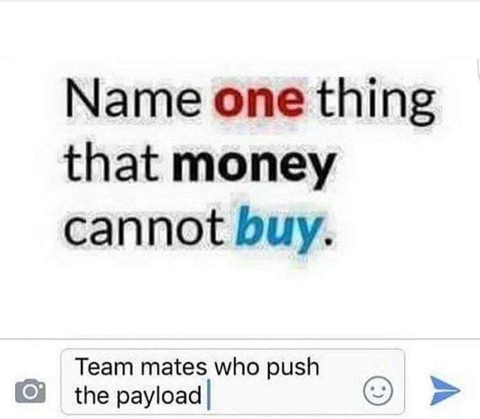 memes - organization - Name one thing that money cannot buy. Team mates who push the payload