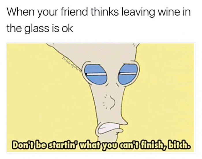 meme - cartoon - When your friend thinks leaving wine in the glass is ok Dont be startin' what you can't finish, bitch.
