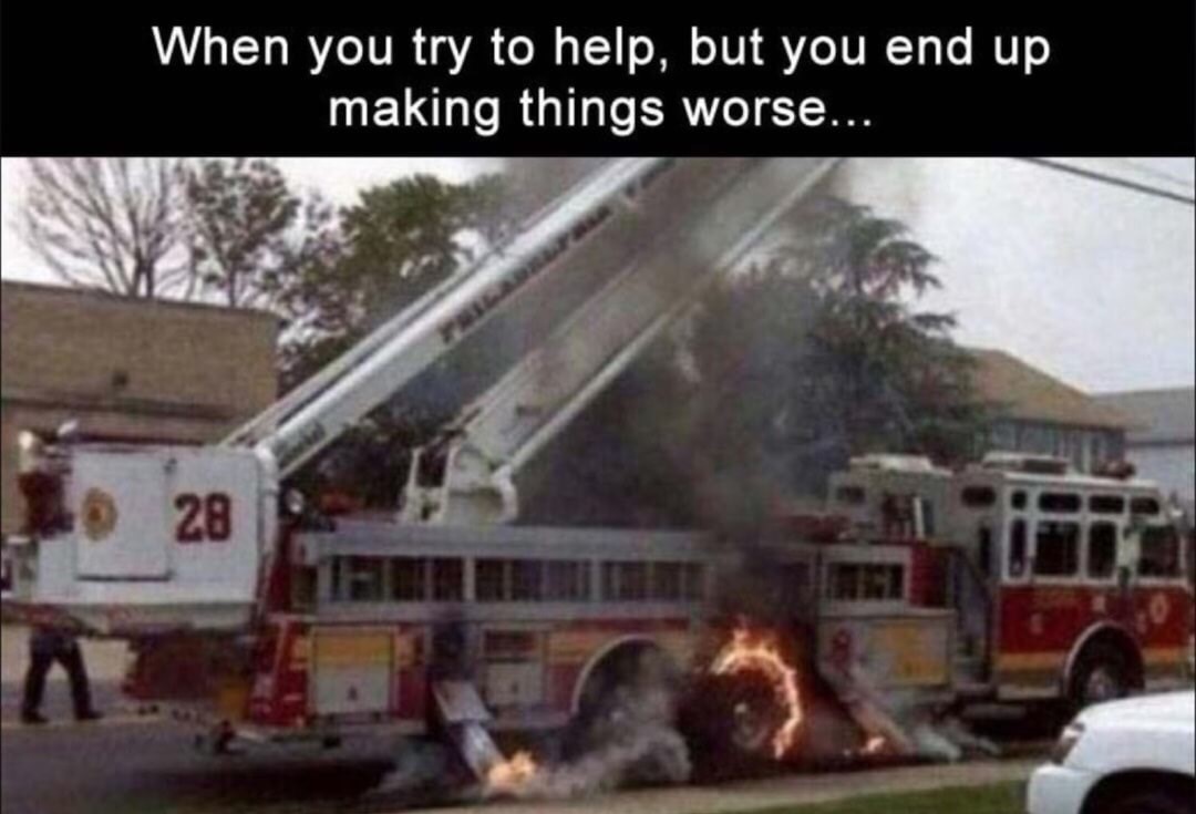 meme - well shit now - When you try to help, but you end up making things worse... 28