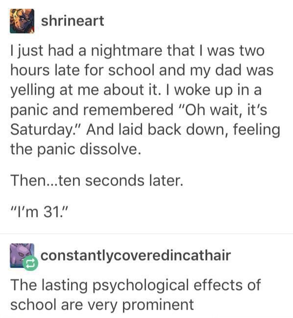 meme - high school memes anxious - shrineart I just had a nightmare that I was two hours late for school and my dad was yelling at me about it. I woke up in a panic and remembered "Oh wait, it's Saturday." And laid back down, feeling the panic dissolve. T