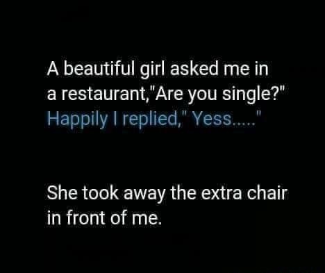 meme - A beautiful girl asked me in a restaurant,"Are you single?" Happily I replied," Yess..... She took away the extra chair in front of me.