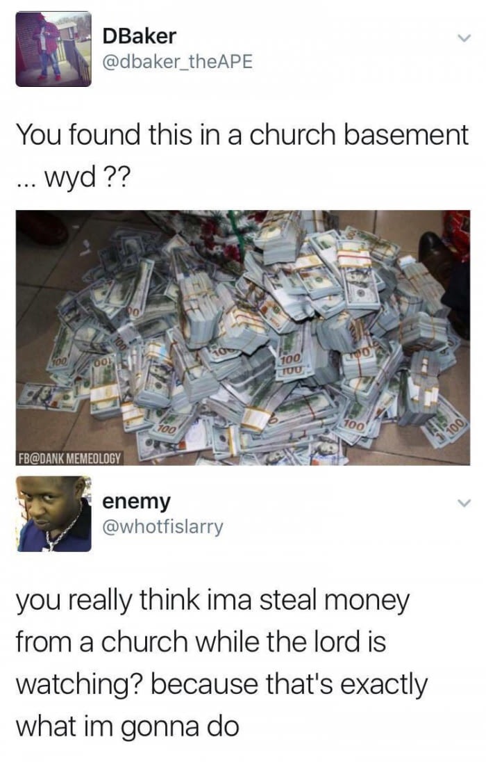 meme - money found in nigerian apartment - DBaker the Ape You found this in a church basement ... wyd ?? 100 00 Tuu 700 Fb Memeology enemy you really think ima steal money from a church while the lord is watching? because that's exactly what im gonna do