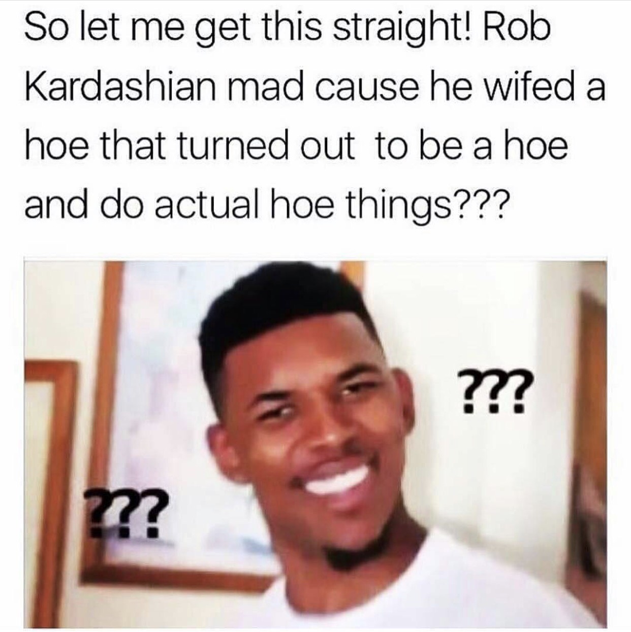 meme - nosy people on social media - So let me get this straight! Rob Kardashian mad cause he wifed a hoe that turned out to be a hoe and do actual hoe things??? ???