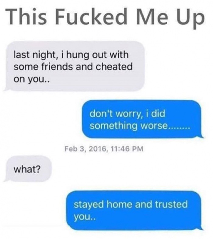 meme - did something worse stayed home and trusted you - This Fucked Me Up last night, i hung out with some friends and cheated on you.. don't worry, i did something worse........ , what? stayed home and trusted you..