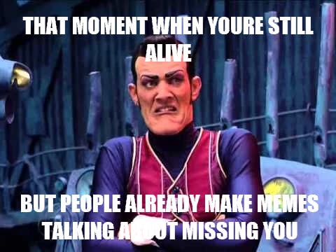 robbie rotten - That Moment When Youre Still Alive But People Already Make Memes Talking A T Missing You