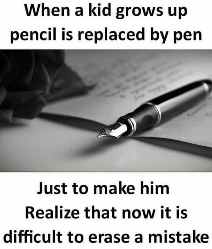 pen - When a kid grows up pencil is replaced by pen Just to make him Realize that now it is difficult to erase a mistake