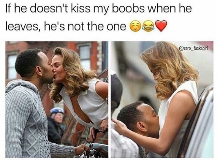 he kiss my boobs - If he doesn't kiss my boobs when he leaves, he's not the one e