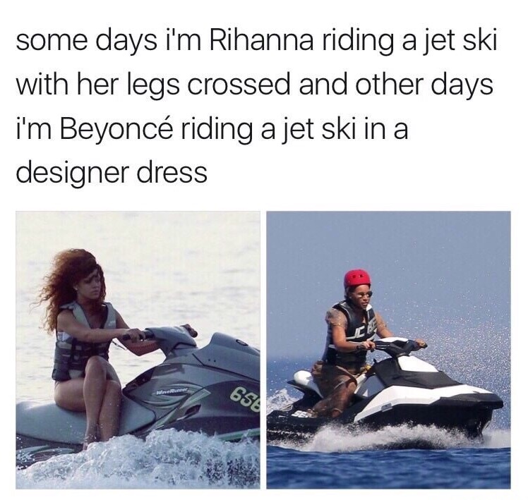 sad person on a jet ski - some days i'm Rihanna riding a jet ski with her legs crossed and other days i'm Beyonc riding a jet ski in a designer dress