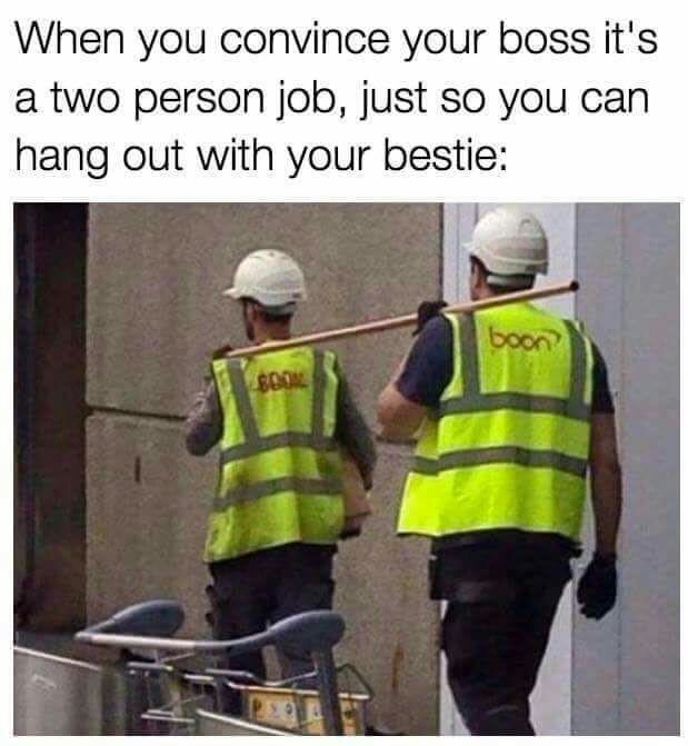 you convince your boss it's a two person job - When you convince your boss it's a two person job, just so you can hang out with your bestie boon 8004