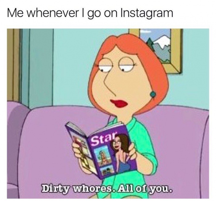 cartoon - Me whenever I go on Instagram Dirty whores. All of you.
