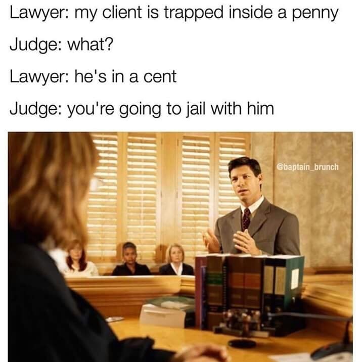 my client is trapped in a penny - Lawyer my client is trapped inside a penny Judge what? Lawyer he's in a cent Judge you're going to jail with him brunch