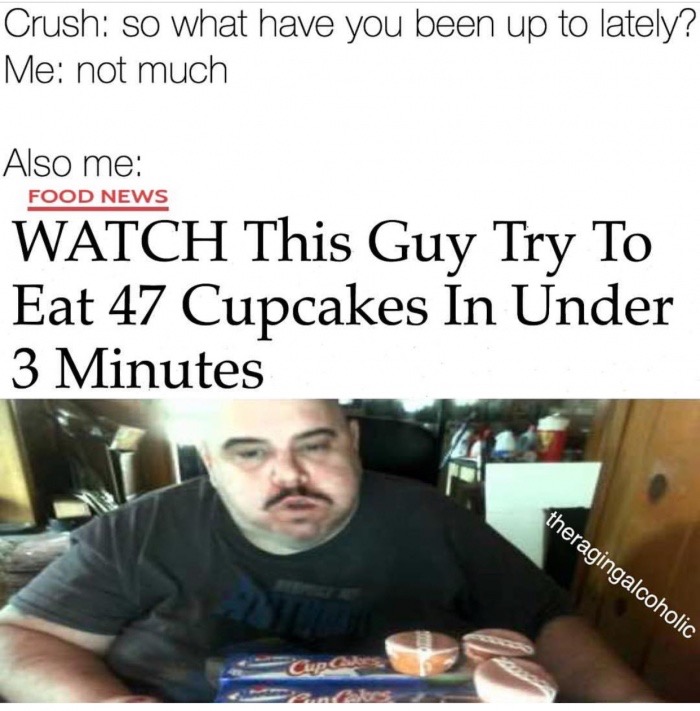 photo caption - Crush so what have you been up to lately? Me not much Also me Food News Watch This Guy Try To Eat 47 Cupcakes In Under 3 Minutes theragingalcoholic