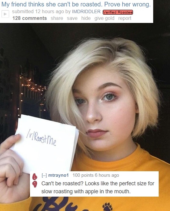 blond - My friend thinks she can't be roasted. Prove her wrong. submitted 12 hours ago by Imdriddler Verified Roastee 128 save hide give gold report lvl Roast me mtrayno1 100 points 6 hours ago Can't be roasted? Looks the perfect size for slow roasting wi
