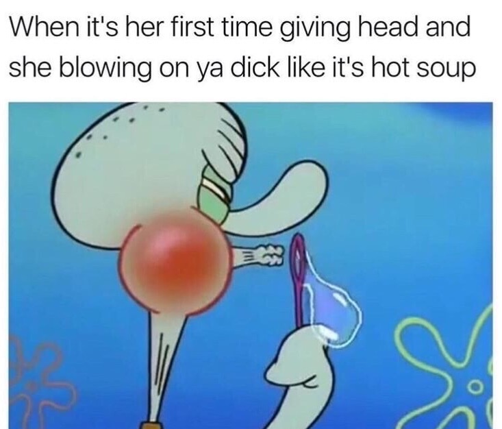 meme stream - spongebob blowing a bubble - When it's her first time giving head and she blowing on ya dick it's hot soup