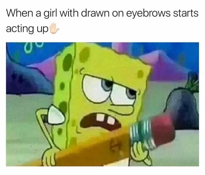 spongebob drawn on eyebrows meme - When a girl with drawn on eyebrows starts acting up