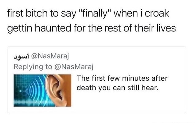 jaw - first bitch to say "finally" when i croak gettin haunted for the rest of their lives sowi The first few minutes after death you can still hear.
