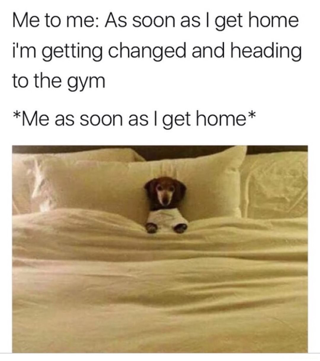 Mem about deciding to change as soon as you get home and heading to the gym, but as soon as you get home you go right into bed.