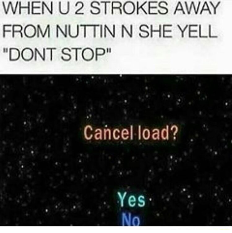 Meme about when she says don't stop but you were about to nut, Cancel Load screen.
