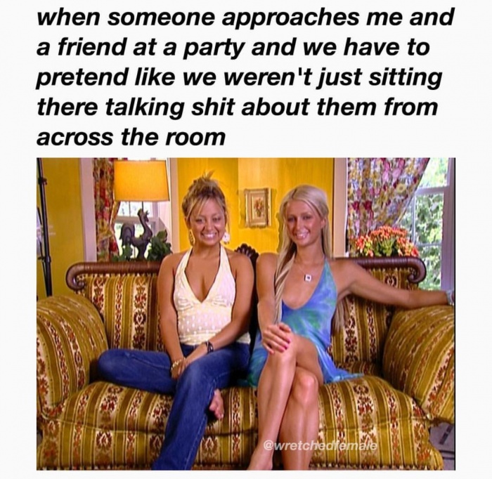 friendship - when someone approaches me and a friend at a party and we have to pretend we weren't just sitting there talking shit about them from across the room emale
