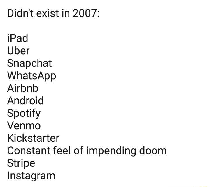 didnt exist in 2007 - Didn't exist in 2007 iPad Uber Snapchat WhatsApp Airbnb Android Spotify Venmo Kickstarter Constant feel of impending doom Stripe Instagram