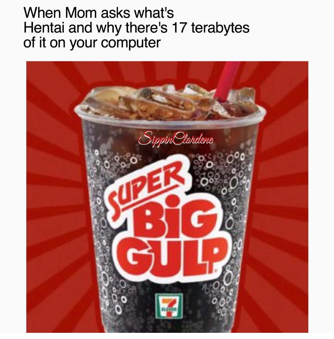 super big gulp hentai meme - When Mom asks what's Hentai and why there's 17 terabytes of it on your computer i noi laidene Oso Ooo Fo Cupek... Big Gup