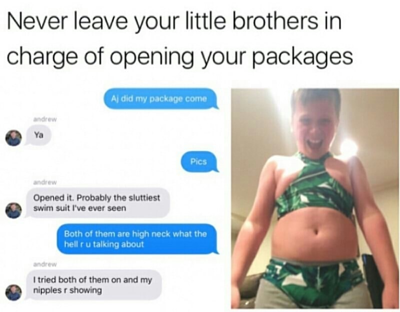 abdomen - Never leave your little brothers in charge of opening your packages Aj did my package come andrew Pics andrew Opened it. Probably the sluttiest swim suit I've ever seen Both of them are high neck what the hellru talking about andrew I tried both